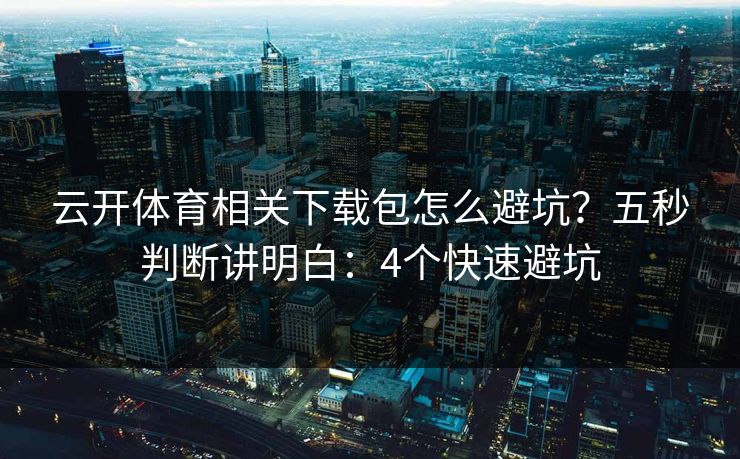 云开体育相关下载包怎么避坑？五秒判断讲明白：4个快速避坑