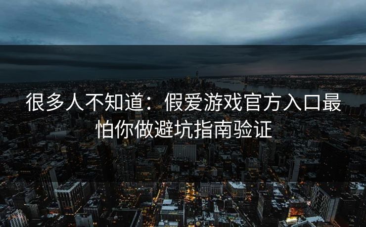 很多人不知道：假爱游戏官方入口最怕你做避坑指南验证