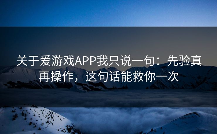 关于爱游戏APP我只说一句：先验真再操作，这句话能救你一次
