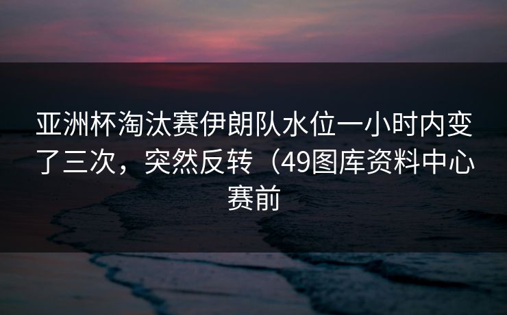 亚洲杯淘汰赛伊朗队水位一小时内变了三次，突然反转（49图库资料中心赛前
