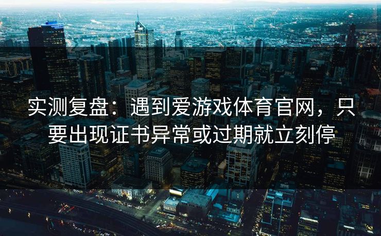 实测复盘：遇到爱游戏体育官网，只要出现证书异常或过期就立刻停