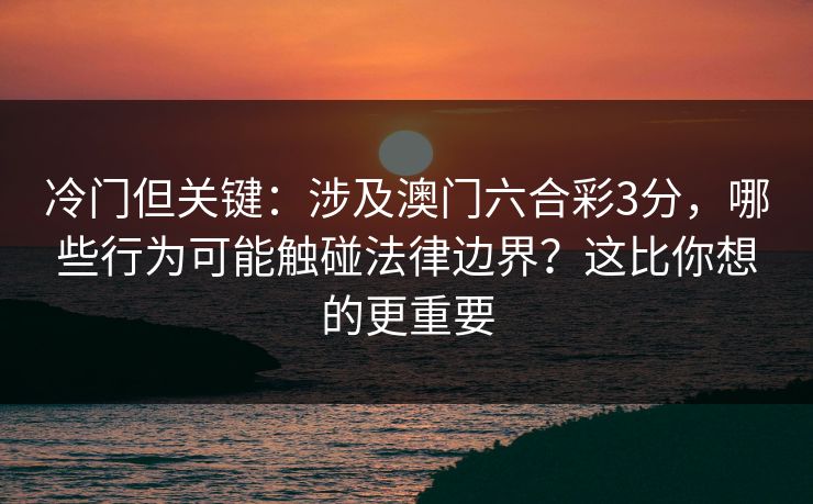 冷门但关键：涉及澳门六合彩3分，哪些行为可能触碰法律边界？这比你想的更重要