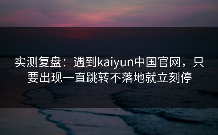 实测复盘：遇到kaiyun中国官网，只要出现一直跳转不落地就立刻停