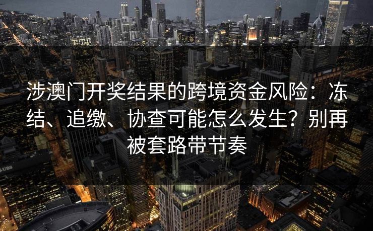 涉澳门开奖结果的跨境资金风险：冻结、追缴、协查可能怎么发生？别再被套路带节奏