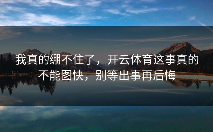 我真的绷不住了，开云体育这事真的不能图快，别等出事再后悔