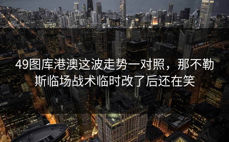49图库港澳这波走势一对照，那不勒斯临场战术临时改了后还在笑
