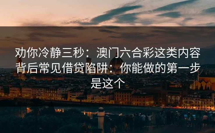 劝你冷静三秒：澳门六合彩这类内容背后常见借贷陷阱：你能做的第一步是这个