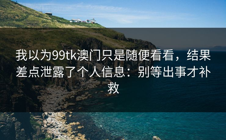 我以为99tk澳门只是随便看看，结果差点泄露了个人信息：别等出事才补救