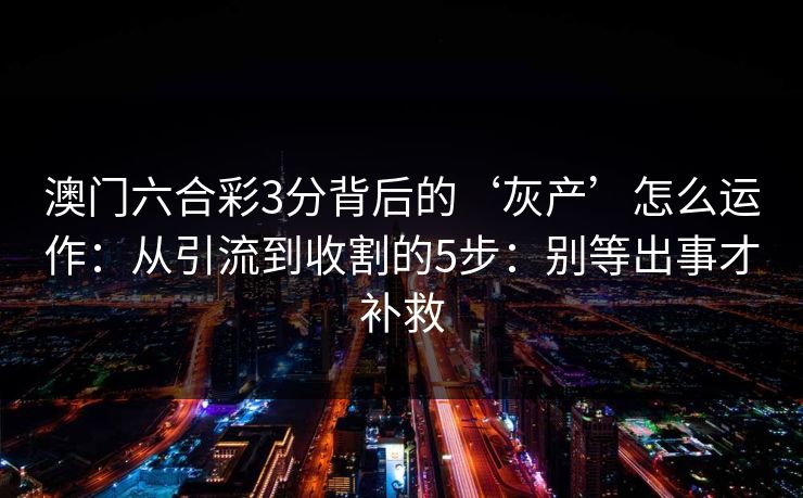澳门六合彩3分背后的‘灰产’怎么运作：从引流到收割的5步：别等出事才补救