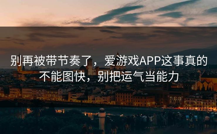 别再被带节奏了，爱游戏APP这事真的不能图快，别把运气当能力