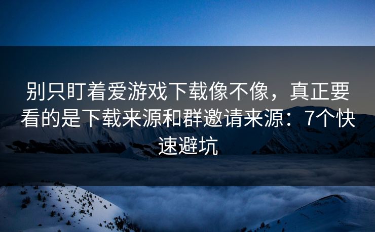 别只盯着爱游戏下载像不像，真正要看的是下载来源和群邀请来源：7个快速避坑