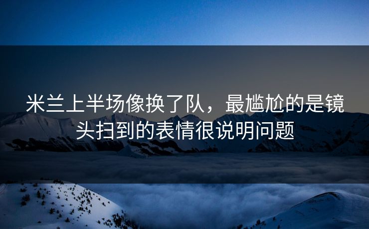 米兰上半场像换了队，最尴尬的是镜头扫到的表情很说明问题