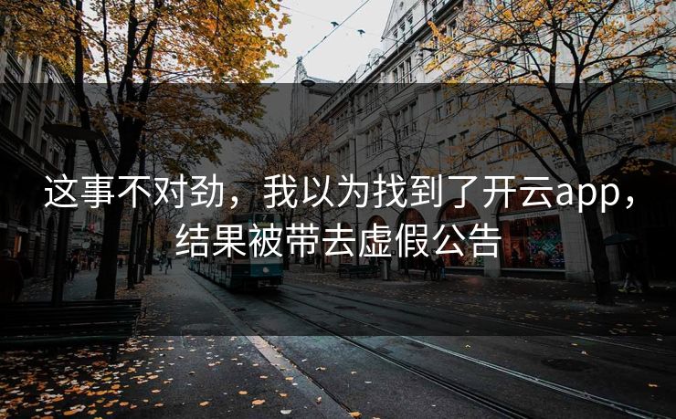 这事不对劲，我以为找到了开云app，结果被带去虚假公告