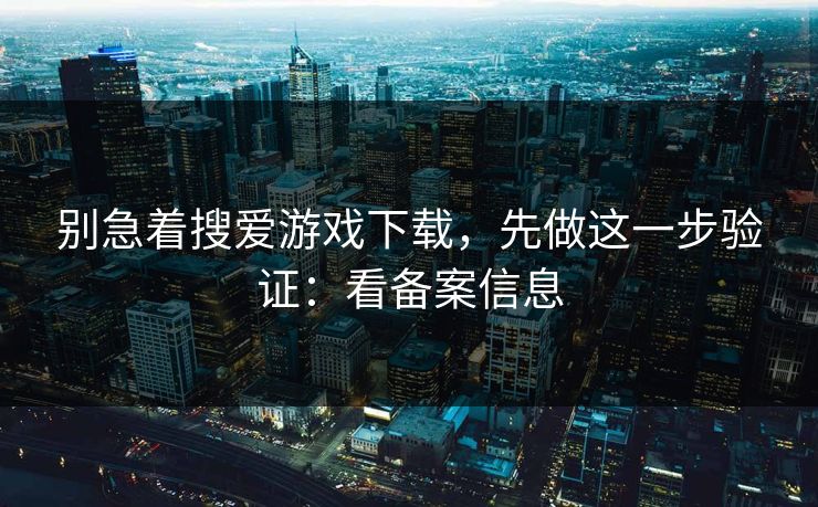 别急着搜爱游戏下载，先做这一步验证：看备案信息