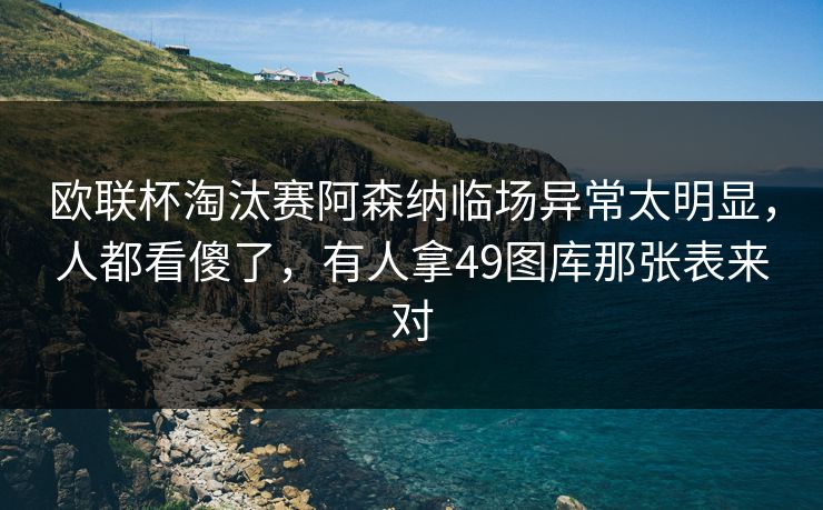欧联杯淘汰赛阿森纳临场异常太明显，人都看傻了，有人拿49图库那张表来对