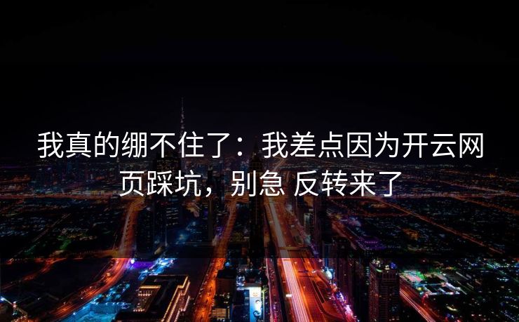 我真的绷不住了：我差点因为开云网页踩坑，别急 反转来了