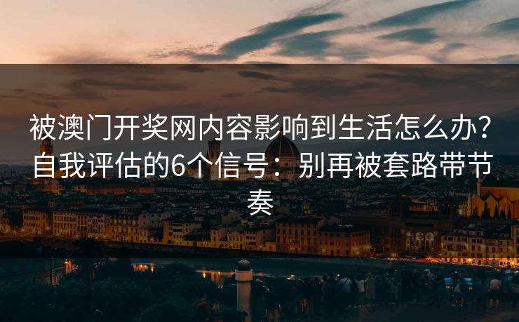 被澳门开奖网内容影响到生活怎么办？自我评估的6个信号：别再被套路带节奏