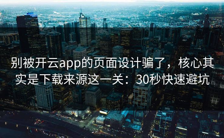 别被开云app的页面设计骗了，核心其实是下载来源这一关：30秒快速避坑