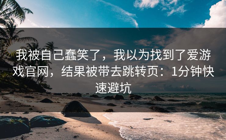 我被自己蠢笑了，我以为找到了爱游戏官网，结果被带去跳转页：1分钟快速避坑