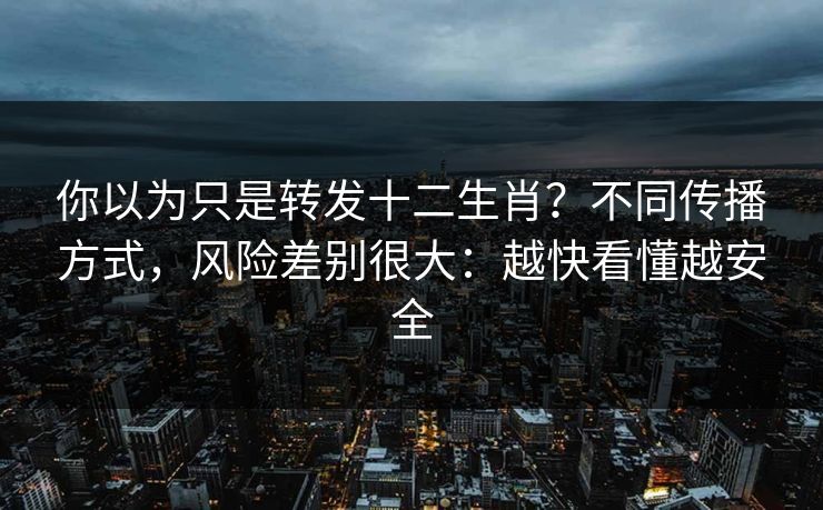 你以为只是转发十二生肖？不同传播方式，风险差别很大：越快看懂越安全
