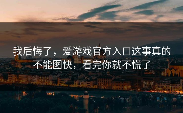 我后悔了，爱游戏官方入口这事真的不能图快，看完你就不慌了