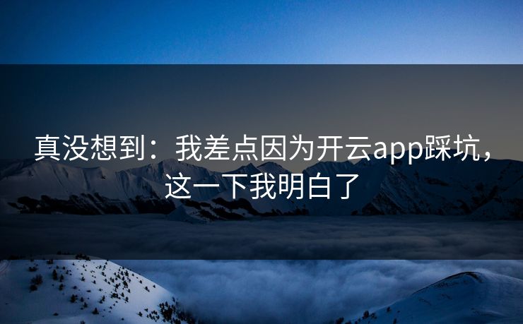 真没想到：我差点因为开云app踩坑，这一下我明白了