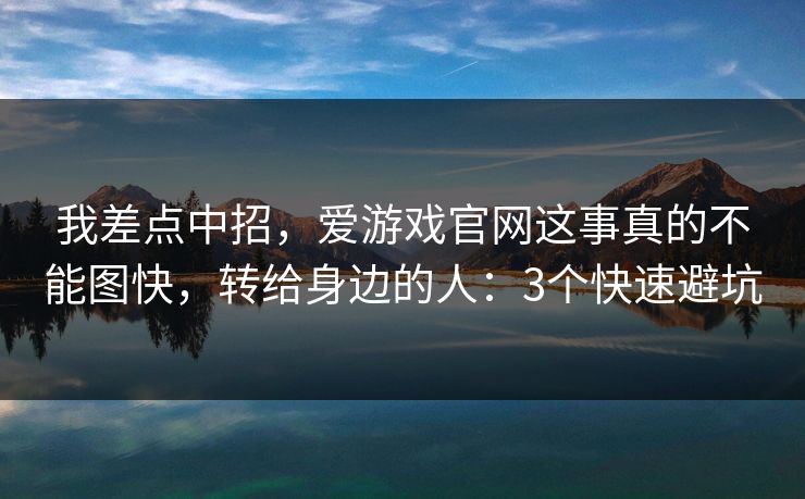 我差点中招，爱游戏官网这事真的不能图快，转给身边的人：3个快速避坑