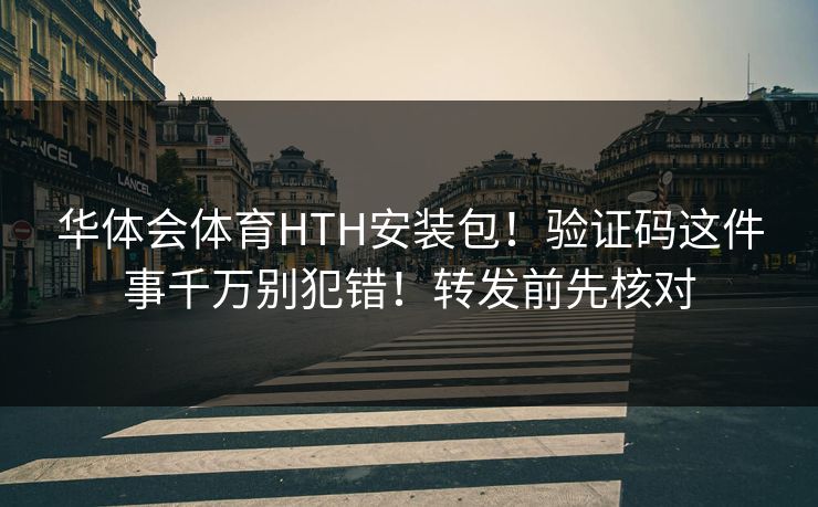 华体会体育HTH安装包！验证码这件事千万别犯错！转发前先核对
