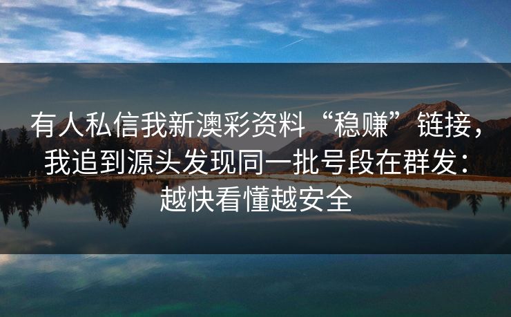 有人私信我新澳彩资料“稳赚”链接，我追到源头发现同一批号段在群发：越快看懂越安全