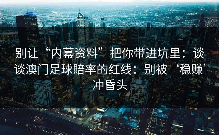 别让“内幕资料”把你带进坑里：谈谈澳门足球賠率的红线：别被‘稳赚’冲昏头