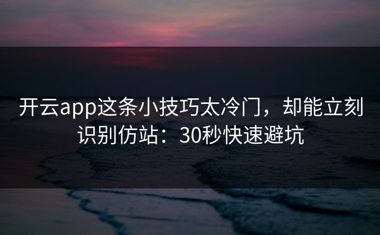 开云app这条小技巧太冷门，却能立刻识别仿站：30秒快速避坑