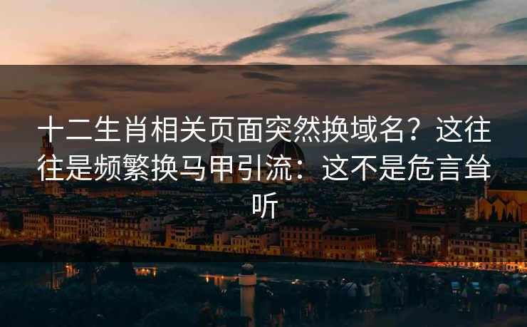 十二生肖相关页面突然换域名？这往往是频繁换马甲引流：这不是危言耸听