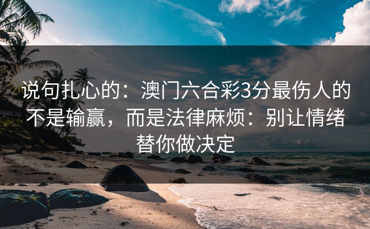 说句扎心的：澳门六合彩3分最伤人的不是输赢，而是法律麻烦：别让情绪替你做决定