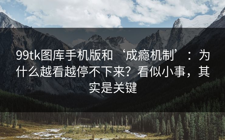 99tk图库手机版和‘成瘾机制’：为什么越看越停不下来？看似小事，其实是关键