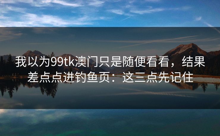 我以为99tk澳门只是随便看看，结果差点点进钓鱼页：这三点先记住