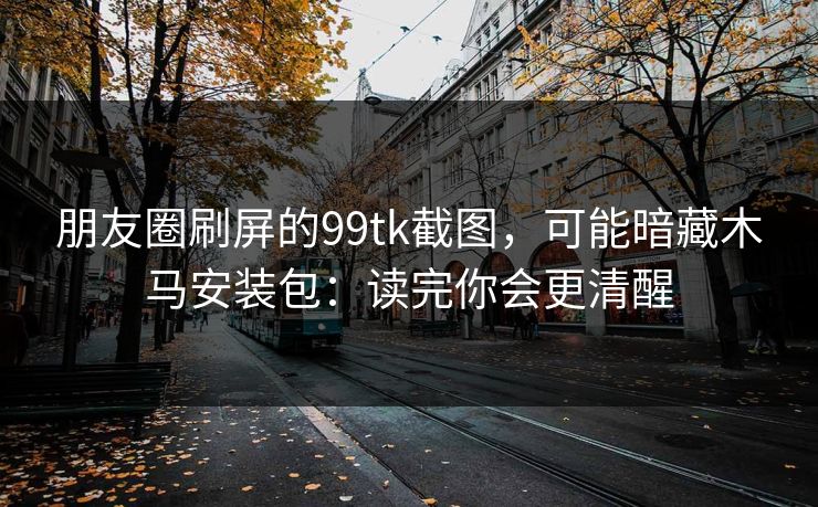 朋友圈刷屏的99tk截图，可能暗藏木马安装包：读完你会更清醒
