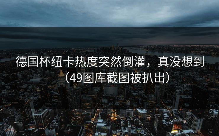 德国杯纽卡热度突然倒灌，真没想到（49图库截图被扒出）