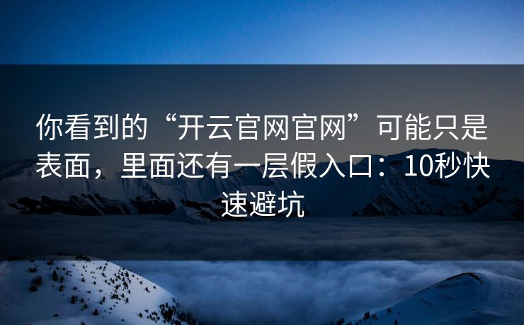 你看到的“开云官网官网”可能只是表面，里面还有一层假入口：10秒快速避坑