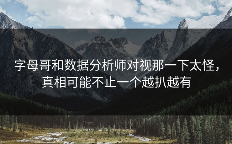 字母哥和数据分析师对视那一下太怪，真相可能不止一个越扒越有