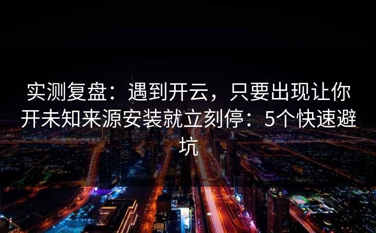 实测复盘：遇到开云，只要出现让你开未知来源安装就立刻停：5个快速避坑
