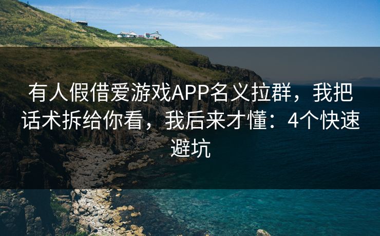 有人假借爱游戏APP名义拉群，我把话术拆给你看，我后来才懂：4个快速避坑
