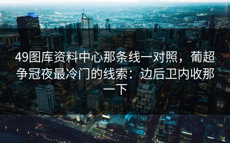 49图库资料中心那条线一对照，葡超争冠夜最冷门的线索：边后卫内收那一下