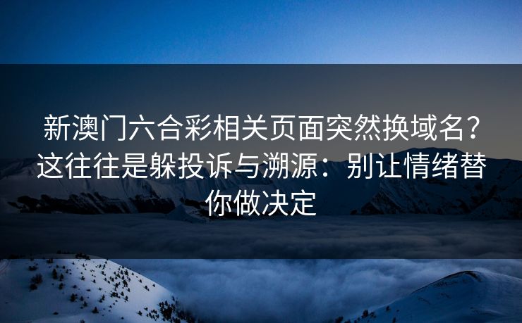 新澳门六合彩相关页面突然换域名？这往往是躲投诉与溯源：别让情绪替你做决定