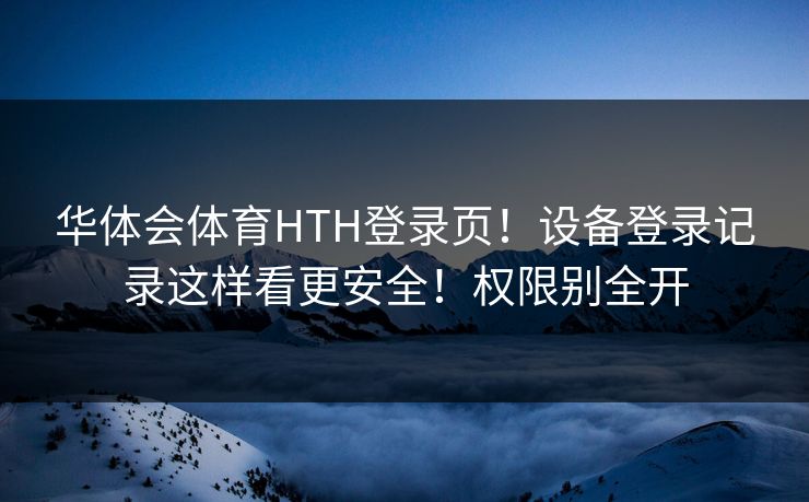 华体会体育HTH登录页！设备登录记录这样看更安全！权限别全开