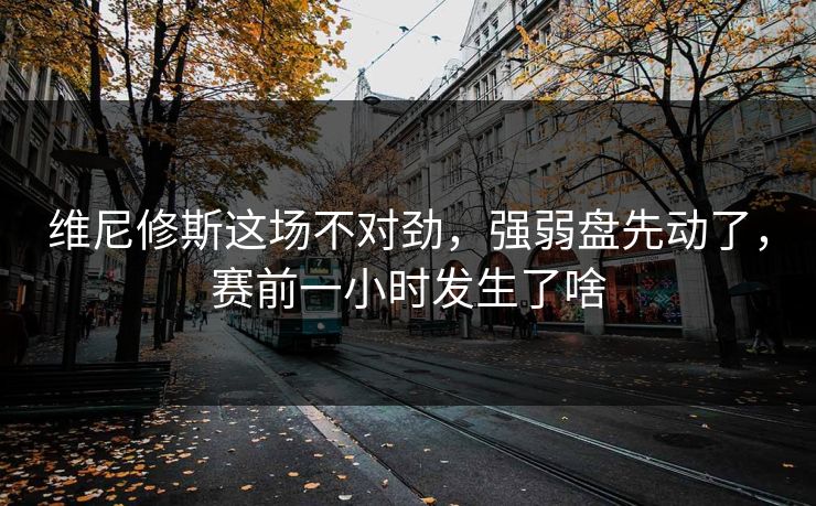 维尼修斯这场不对劲，强弱盘先动了，赛前一小时发生了啥