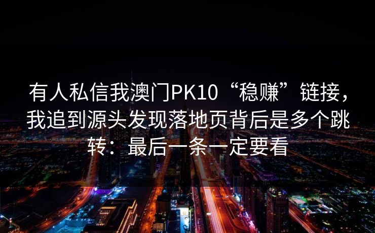 有人私信我澳门PK10“稳赚”链接，我追到源头发现落地页背后是多个跳转：最后一条一定要看
