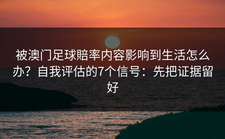 被澳门足球賠率内容影响到生活怎么办？自我评估的7个信号：先把证据留好