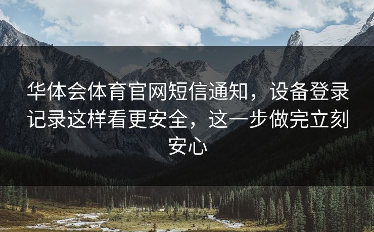 华体会体育官网短信通知，设备登录记录这样看更安全，这一步做完立刻安心
