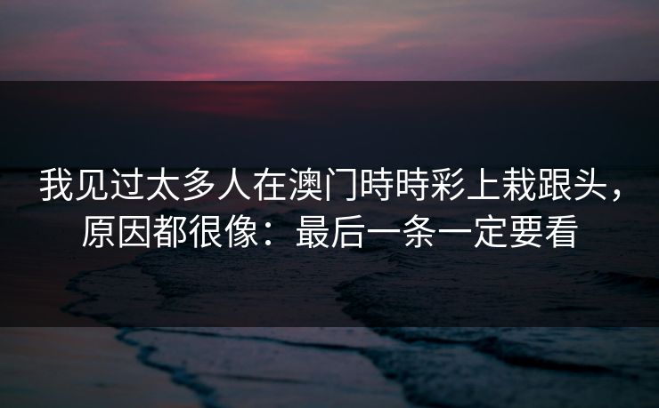 我见过太多人在澳门時時彩上栽跟头，原因都很像：最后一条一定要看
